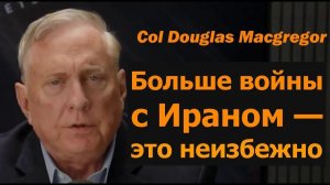 Полковник Дуглас Макгрегор новая война с Ираном неизбежна