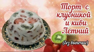 ТОРТ без выпечки  Летний с КЛУБНИКОЙ и киви.