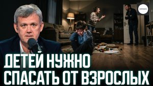 ДЕТЕЙ НУЖНО СПАСАТЬ ОТ ВЗРОСЛЫХ