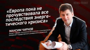 «Европа пока не прочувствовала все последствия энергетического кризиса» - Максим Чирков
