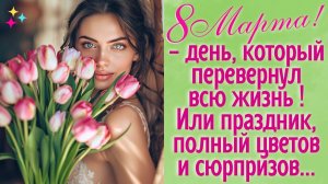 8 Марта - день, который перевернул перевернул всю жизнь. Или  праздник, полный цветов и сюрпризов...