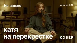 катя на перекрестке - Не важно (Ковёр Live)