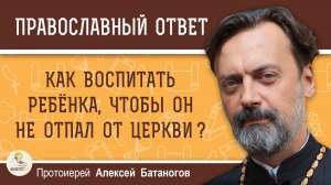 Как воспитать ребёнка, чтобы он не отпал от Церкви ? Протоиерей Алексей Батаногов