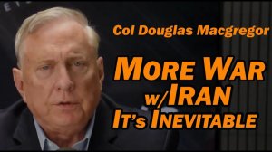 Col Douglas Macgregor MORE WAR wIRAN, It's Inevitable