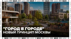 Эксперт Минстроя рассказала о развитии Москвы по принципу «город в городе» - Москва 24