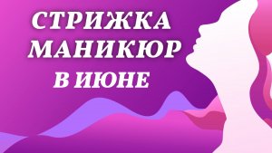 Стрижка и маникюр, июнь 2026 года. Благоприятные дни, лунный календарь