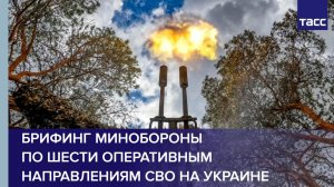Брифинг Минобороны по шести оперативным направлениям СВО на Украине