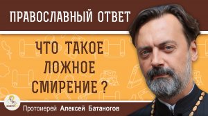Что такое ложное смирение ?  Протоиерей Алексей Батаногов