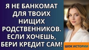 Я не банкомат для твоих нищих родственников  Если хочешь, бери кредит сам!