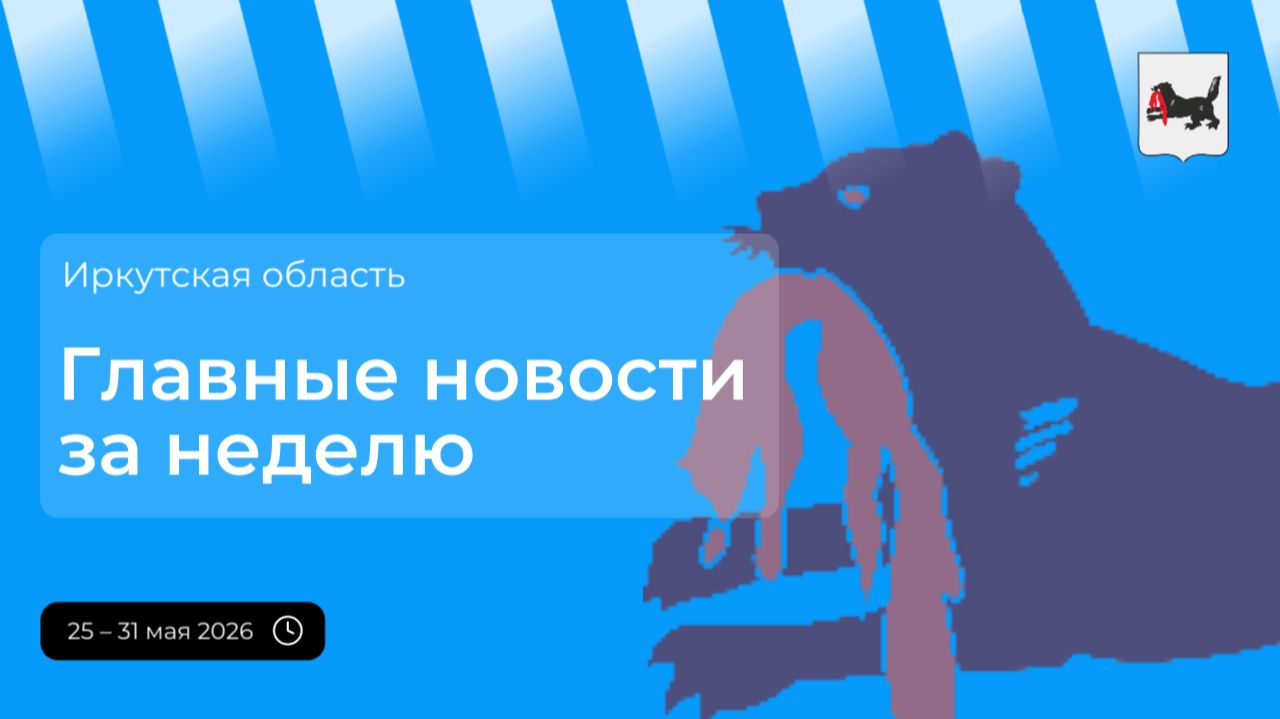 Главные события в Иркутской области за неделю с 25 по 31 мая 2026 года