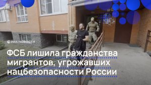 ФСБ лишила гражданства мигрантов, угрожавших нацбезопасности России