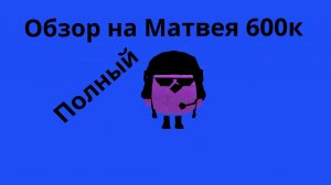 Полный обзор на Матвея 600к