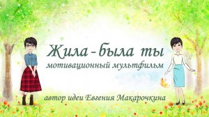 «ЖИЛА-БЫЛА ТЫ» мотивационный мультфильм, автор Евгения Макарочкина