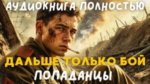 АУДИОКНИГА ПОЛНОСТЬЮ: ДАЛЬШЕ ТОЛЬКО БОЙ / ПОПАДАНЦЫ