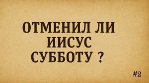 02. Отменил ли Иисус  Субботу? | Суббота: Практика Иисуса и Его Учение