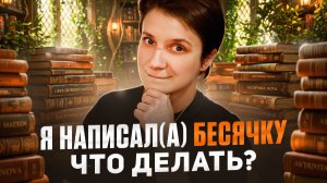 Я НАПИСАЛ(А) БЕСЯЧКУ. ЧТО ДЕЛАТЬ?!
