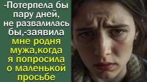 -Потерпела бы пару дней, не развалилась бы,- заявила мне родня мужа, когда я попросила о  просьбе