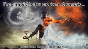 I'm caught between two elements...(Music from Sergey Kolosov)