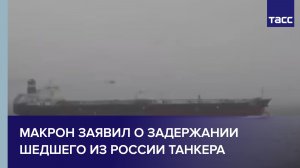 Макрон заявил о задержании шедшего из России танкера