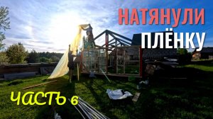 НАТЯНУЛИ ПЛЁНКУ!✨ Теплица часть 6