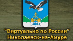 Виртуально по России. 662.  город Николаевск-на-Амуре