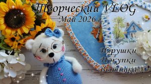 Творческий VLOG Май 2026г. //Вязаные игрушки//Вышивка//Покупки//🌷🩷