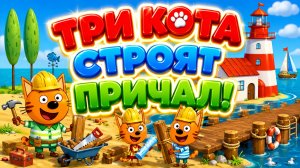 Три Кота строят причал! 🚤🐱 Большое приключение у воды 🌟 Развивающий мультфильм