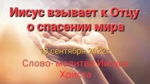 Иисус Христос взывает к Отцу Небесному о спасении этого мира 13.09.22