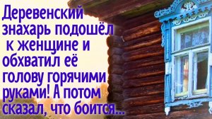 Деревенский знахарь подошёл к женщине и обхватил её голову горячими руками! А потом  сказал, что...