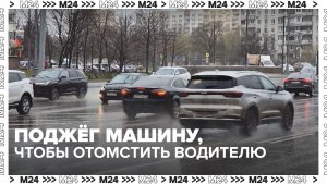 Мужчина в Москве поджег автомобиль, водитель которого окатил его водой из лужи — Москва 24 | Контент