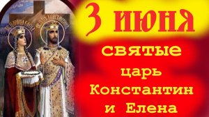 3 Июня -День Святых: Царя Константина и его матери Царицы Елены.