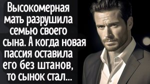 Высокомерная мать разрушила семью своего сына. А когда новая пассия оставила его #без штанов#, то...