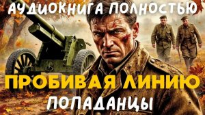 АУДИОКНИГА ПОЛНОСТЬЮ: ПРОБИВАЯ ЛИНИЮ / ПОПАДАНЦЫ
