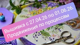 Вышивка с 27.04.26 по 1.06.26 Продвижения по процессам.