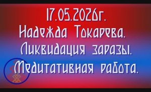 17.05.2026.Надежда Токарева. Ликвидация заразы. Медитативная работа.