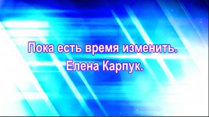 Пока есть время изменить. Елена Карпук.