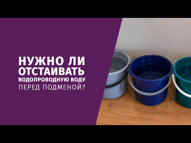 Нужно ли отстаивать водопроводную воду перед подменой