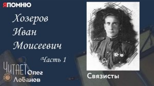 Хозеров Иван Моисеевич Часть 1.  Проект «Я помню» Артема Драбкина. Связисты.