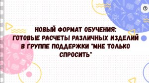 НОВЫЙ ФОРМАТ ОБУЧЕНИЯ: ГОТОВЫЕ РАСЧЕТЫ РАЗЛИЧНЫХ ИЗДЕЛИЙ В ГРУППЕ ПОДДЕРЖКИ «Мне только спросить»