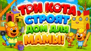 Три Кота строят дом для мамы! 🏠🐱 Большое семейное приключение 🌟 Развивающий мультфильм