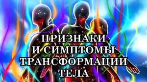 ПРИЗНАКИ И СИМПТОМЫ ТРАНСФОРМАЦИИ ВАШЕГО ТЕЛА. КАК ТРАНСФОРМИРУЕТСЯ ВАШЕ ТЕЛО И СОЗНАНИЕ.