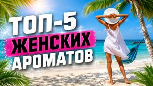 Топ-5 | Женских Ароматов на Лето ☀️