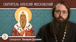 СВЯТИТЕЛЬ АЛЕКСИЙ, МИТРОПОЛИТ МОСКОВСКИЙ. Священник Валерий Духанин