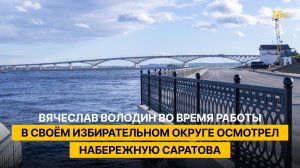 Вячеслав Володин во время работы в своём избирательном округе осмотрел набережную Саратова