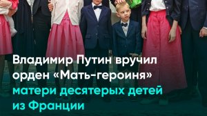 Владимир Путин вручил орден «Мать-героиня» матери десятерых детей из Франции
