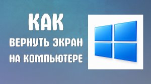 Как вернуть экран на компьютере
