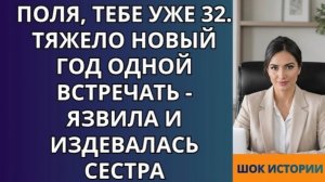 Поля, тебе уже 32  Тяжело Новый год одной встречать   язвила и издевалась сестра!