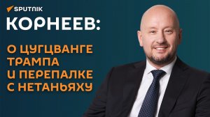 Корнеев: о цугцванге Трампа и перепалке с Нетаньяху