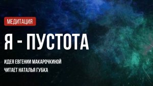Медитация «Я пустота», идея Евгении Макарочкиной, читает Наталья Губка