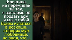 - Кристина, не переживай ты так, я заставлю ее продать дом и мы с тобой будем купаться в роскоши